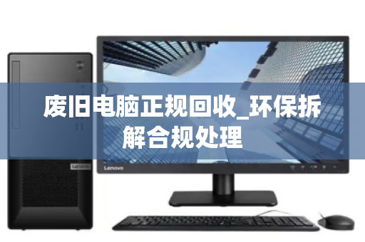 废旧电脑正规回收_环保拆解合规处理