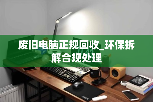 废旧电脑正规回收_环保拆解合规处理