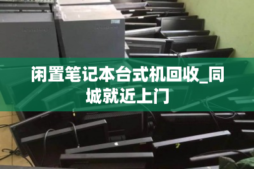 闲置笔记本台式机回收_同城就近上门