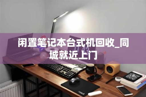 闲置笔记本台式机回收_同城就近上门