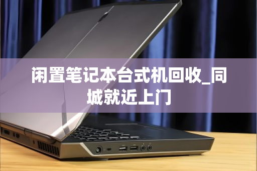 闲置笔记本台式机回收_同城就近上门