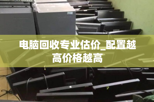 电脑回收专业估价_配置越高价格越高