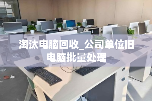淘汰电脑回收_公司单位旧电脑批量处理