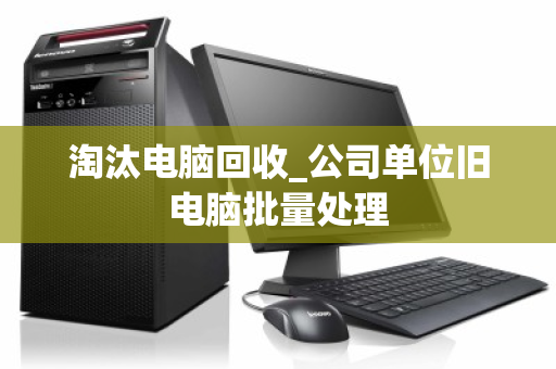 淘汰电脑回收_公司单位旧电脑批量处理