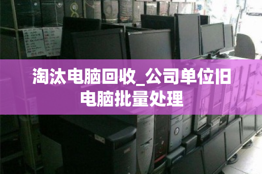 淘汰电脑回收_公司单位旧电脑批量处理